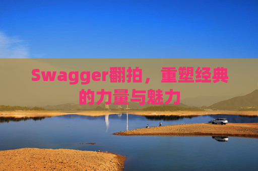Swagger翻拍，重塑经典的力量与魅力